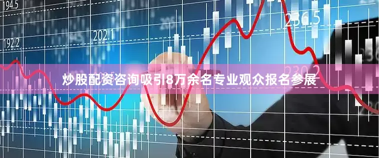 炒股配资咨询吸引8万余名专业观众报名参展