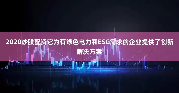 2020炒股配资它为有绿色电力和ESG需求的企业提供了创新解决方案