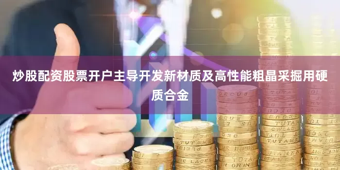 炒股配资股票开户主导开发新材质及高性能粗晶采掘用硬质合金