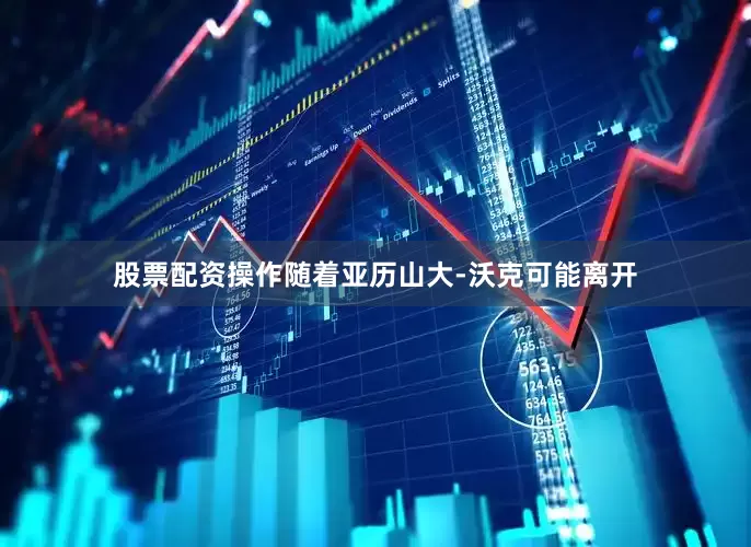 股票配资操作随着亚历山大-沃克可能离开