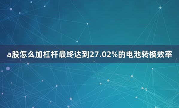 a股怎么加杠杆最终达到27.02%的电池转换效率