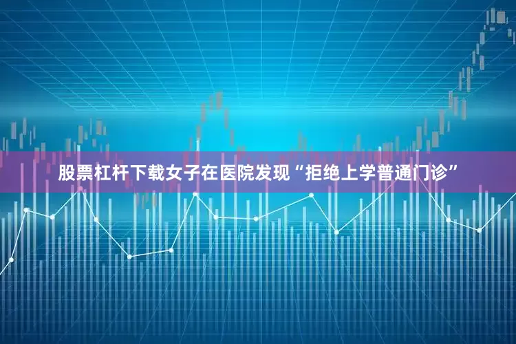 股票杠杆下载女子在医院发现“拒绝上学普通门诊”