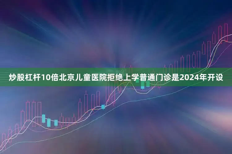 炒股杠杆10倍北京儿童医院拒绝上学普通门诊是2024年开设