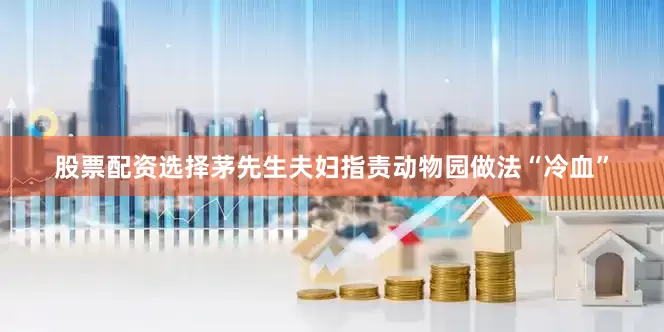 股票配资选择茅先生夫妇指责动物园做法“冷血”