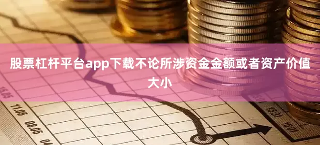 股票杠杆平台app下载不论所涉资金金额或者资产价值大小