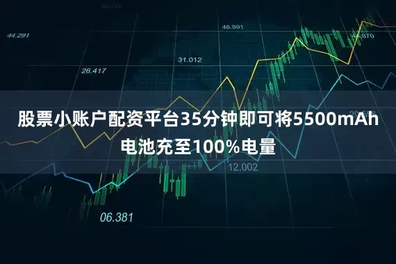股票小账户配资平台35分钟即可将5500mAh电池充至100%电量