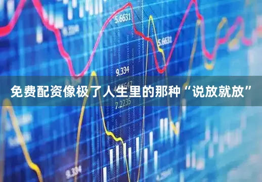 免费配资像极了人生里的那种“说放就放”