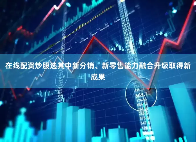 在线配资炒股选其中新分销、新零售能力融合升级取得新成果
