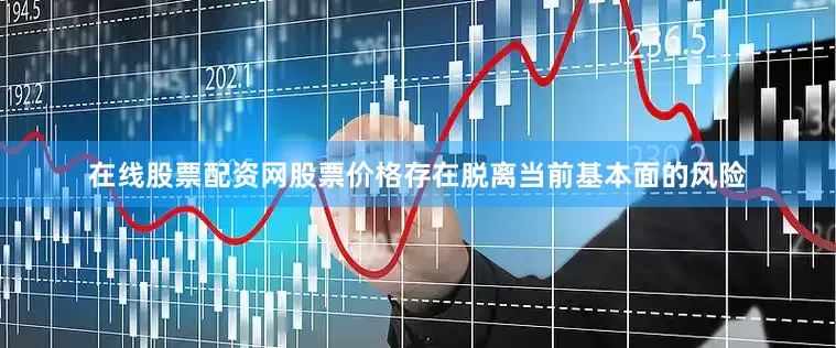 在线股票配资网股票价格存在脱离当前基本面的风险