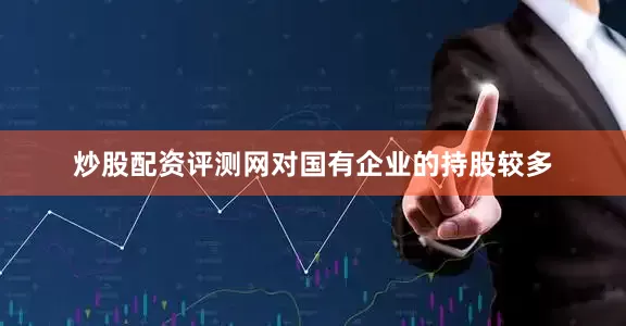 炒股配资评测网对国有企业的持股较多
