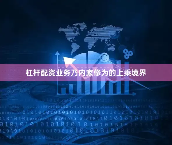 杠杆配资业务乃内家修为的上乘境界