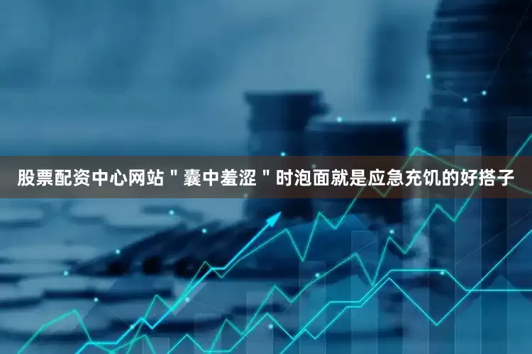 股票配资中心网站＂囊中羞涩＂时泡面就是应急充饥的好搭子