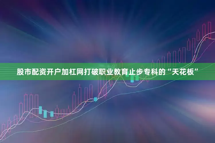 股市配资开户加杠网打破职业教育止步专科的“天花板”